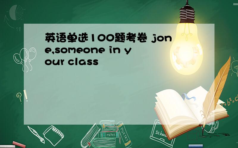 英语单选100题考卷 jone,someone in your class