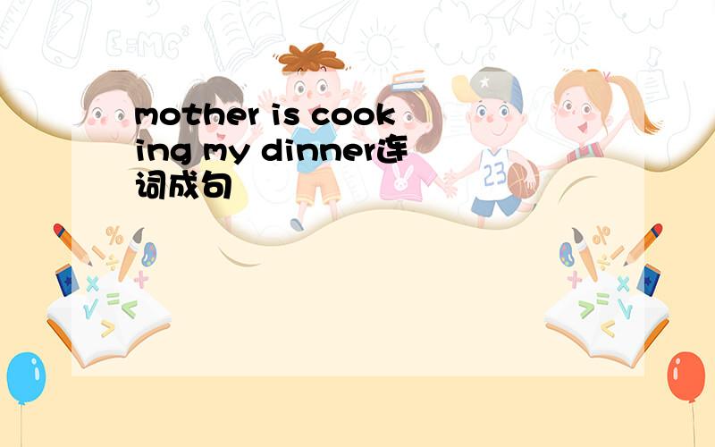 mother is cooking my dinner连词成句