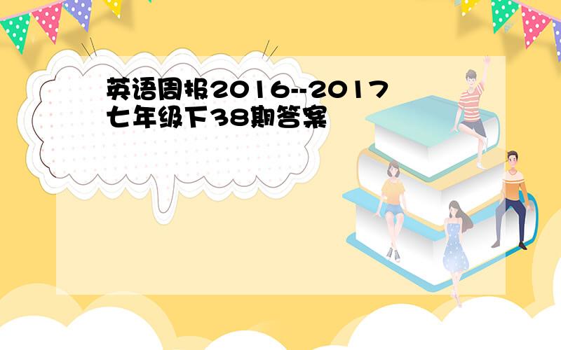 英语周报2016--2017七年级下38期答案