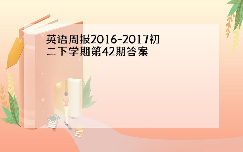 英语周报2016-2017初二下学期第42期答案