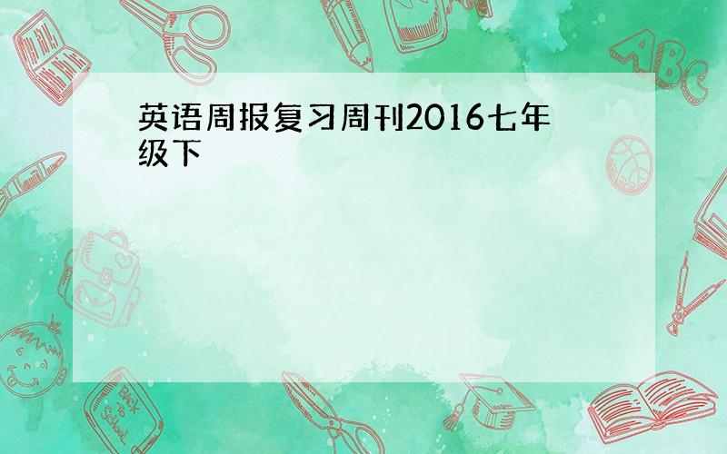 英语周报复习周刊2016七年级下