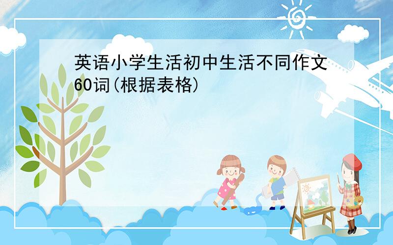 英语小学生活初中生活不同作文60词(根据表格)