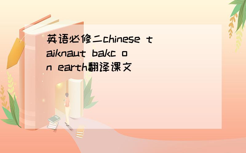 英语必修二chinese taiknaut bakc on earth翻译课文