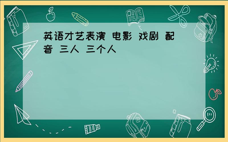 英语才艺表演 电影 戏剧 配音 三人 三个人