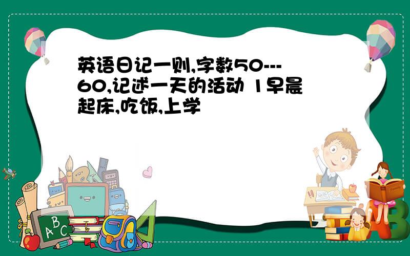 英语日记一则,字数50---60,记述一天的活动 1早晨起床,吃饭,上学