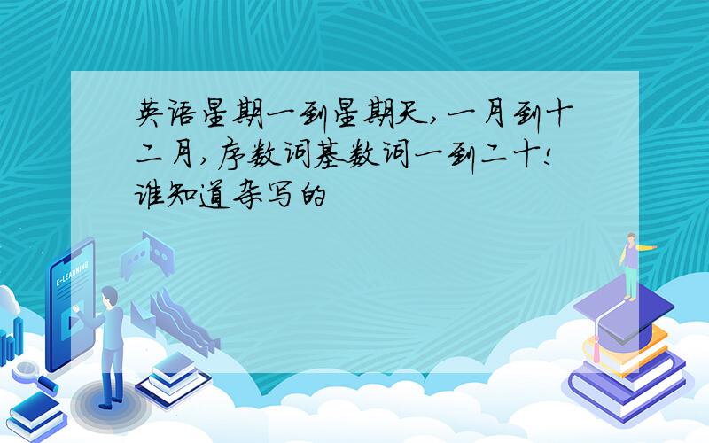 英语星期一到星期天,一月到十二月,序数词基数词一到二十!谁知道杂写的