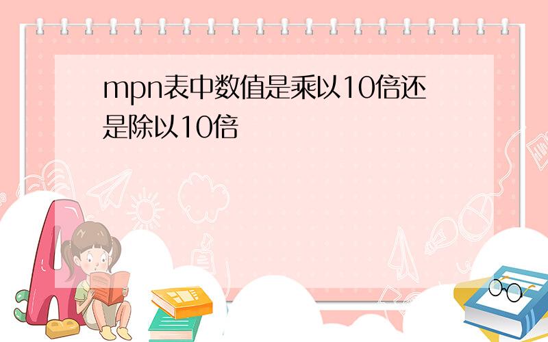 mpn表中数值是乘以10倍还是除以10倍