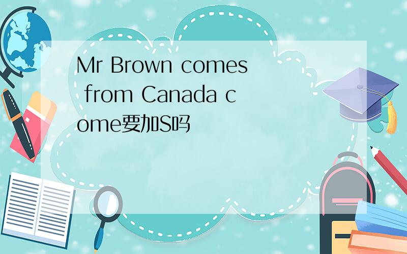 Mr Brown comes from Canada come要加S吗