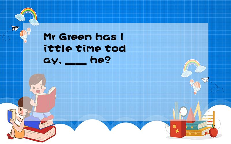 Mr Green has little time today, ____ he?