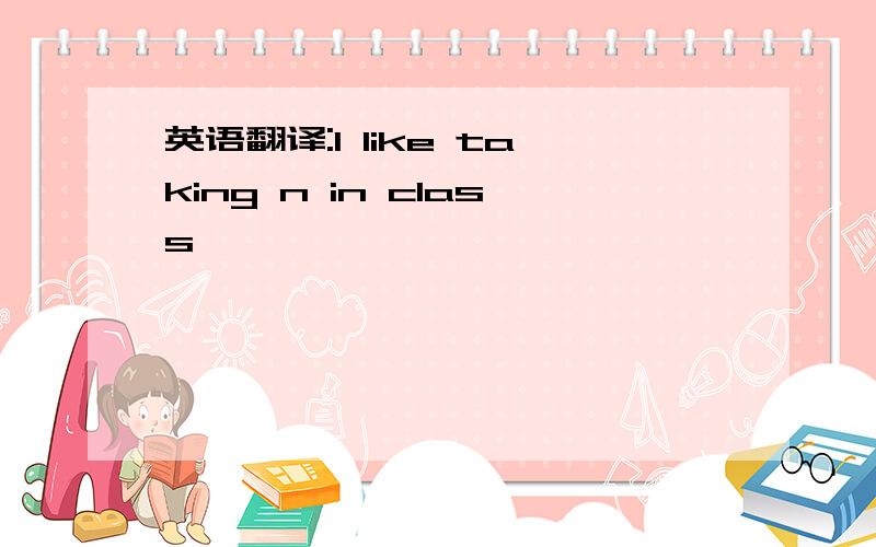 英语翻译:I like taking n in class