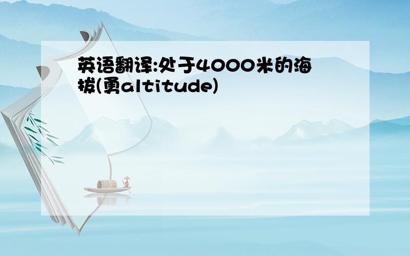 英语翻译:处于4000米的海拔(勇altitude)