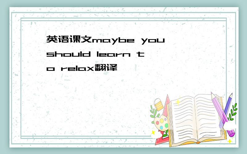 英语课文maybe you should learn to relax翻译