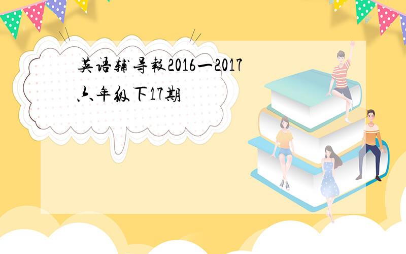 英语辅导报2016一2017六年级下17期