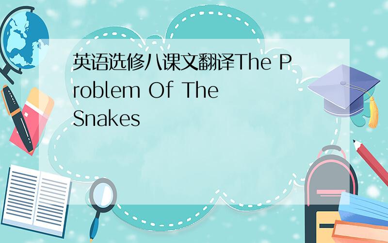 英语选修八课文翻译The Problem Of The Snakes