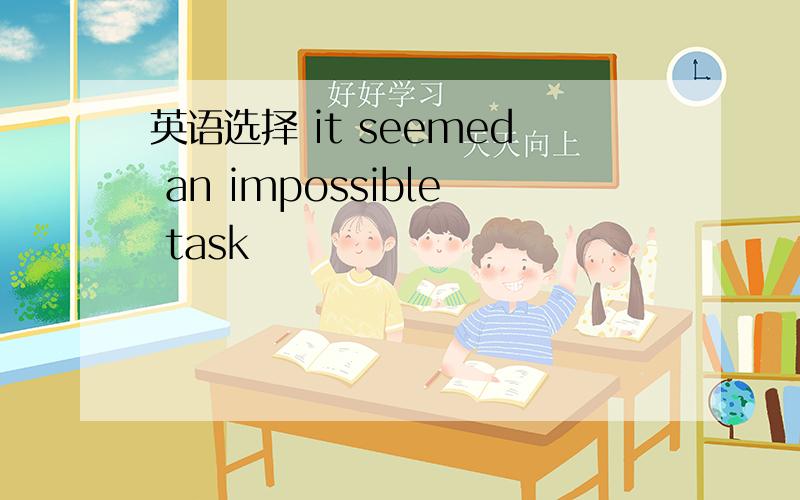 英语选择 it seemed an impossible task