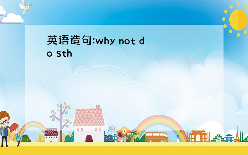 英语造句:why not do sth