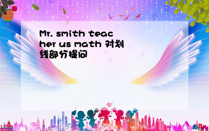 Mr. smith teacher us math 对划线部分提问