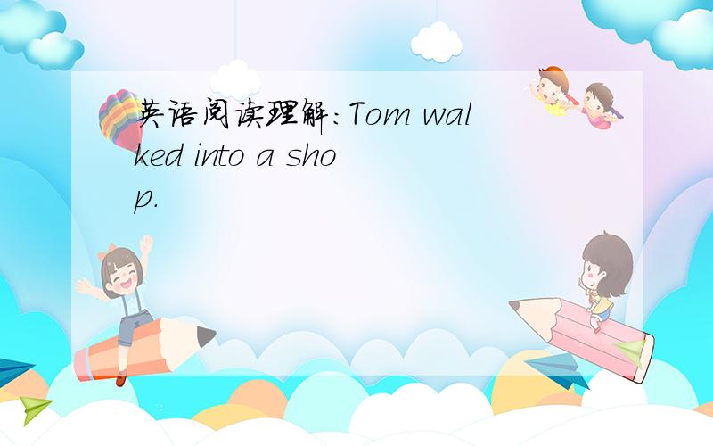 英语阅读理解:Tom walked into a shop.