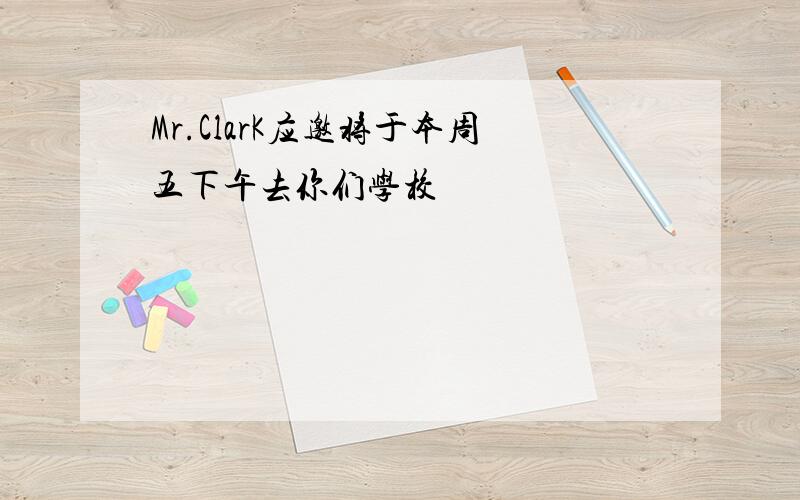 Mr.ClarK应邀将于本周五下午去你们学校