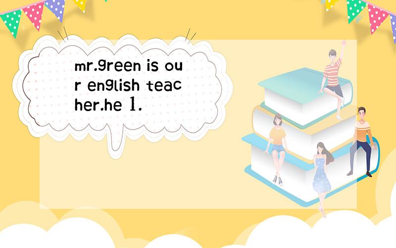 mr.green is our english teacher.he 1.