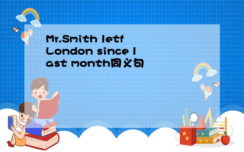 Mr.Smith letf London since last month同义句