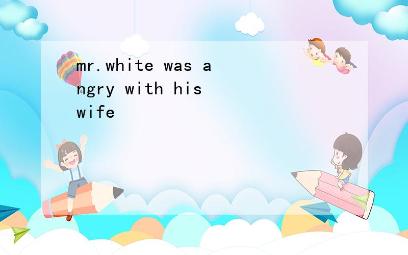 mr.white was angry with his wife