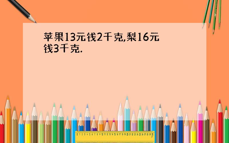 苹果13元钱2千克,梨16元钱3千克.