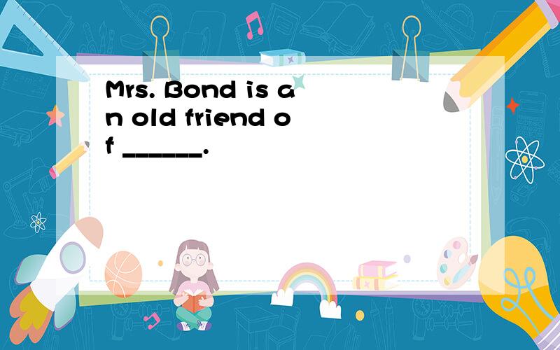 Mrs. Bond is an old friend of ______.