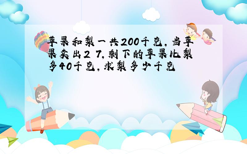 苹果和梨一共200千克,当苹果卖出2 7,剩下的苹果比梨多40千克,求梨多少千克