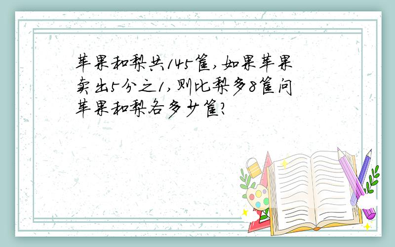 苹果和梨共145筐,如果苹果卖出5分之1,则比梨多8筐问苹果和梨各多少筐?