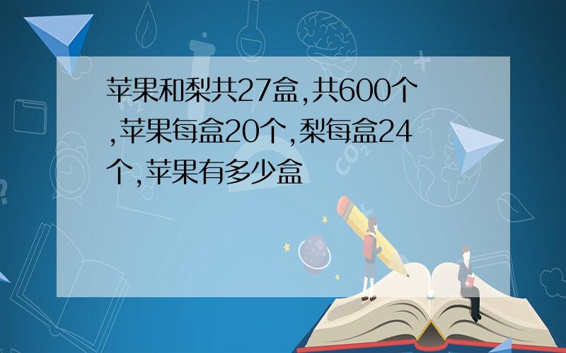 苹果和梨共27盒,共600个,苹果每盒20个,梨每盒24个,苹果有多少盒