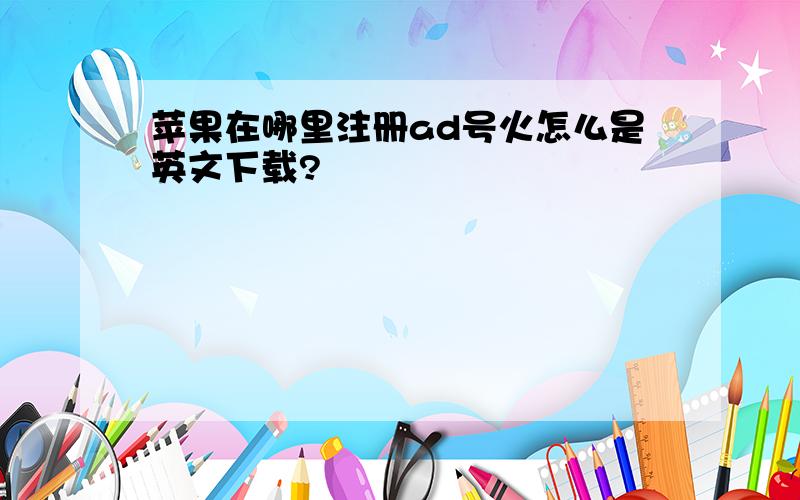 苹果在哪里注册ad号火怎么是英文下载?