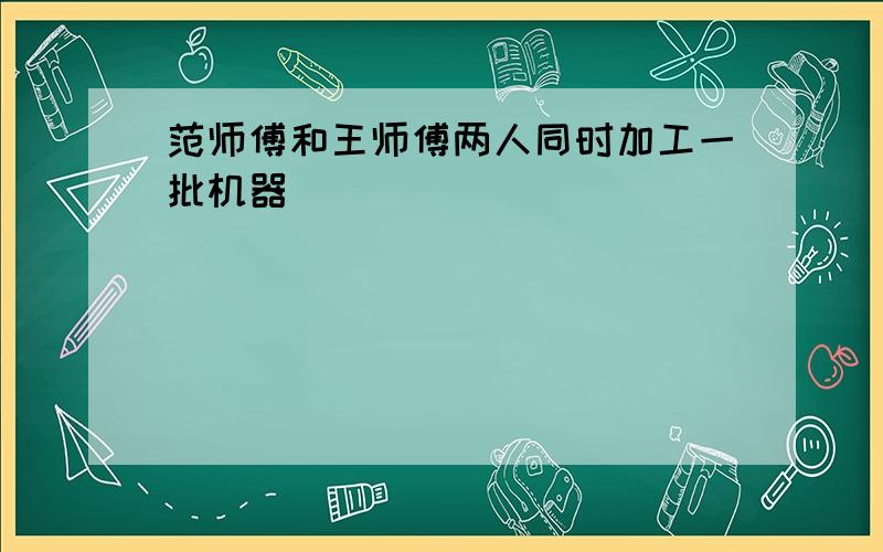 范师傅和王师傅两人同时加工一批机器