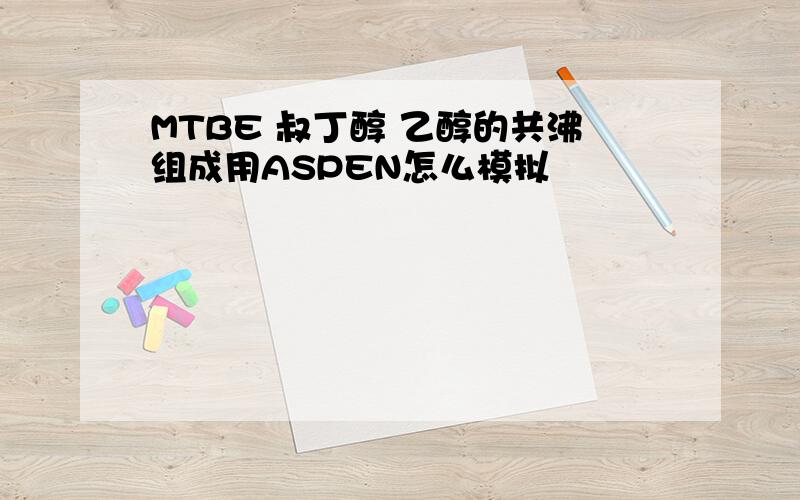 MTBE 叔丁醇 乙醇的共沸组成用ASPEN怎么模拟