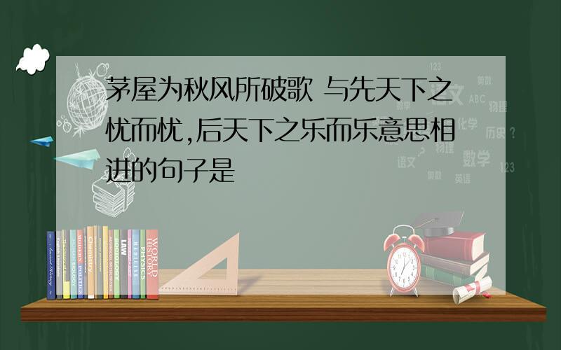 茅屋为秋风所破歌 与先天下之忧而忧,后天下之乐而乐意思相进的句子是