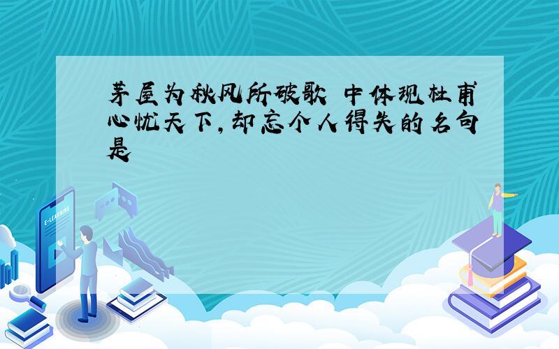 茅屋为秋风所破歌 中体现杜甫心忧天下,却忘个人得失的名句是