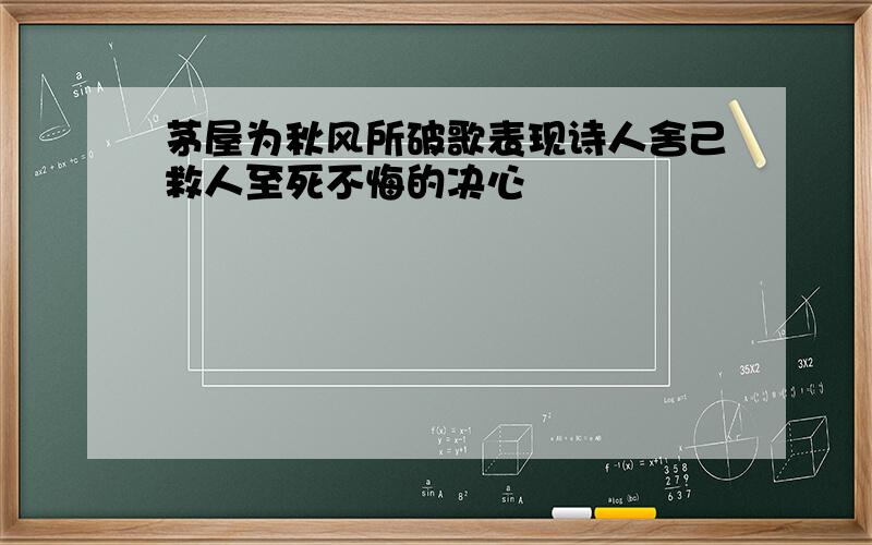 茅屋为秋风所破歌表现诗人舍己救人至死不悔的决心