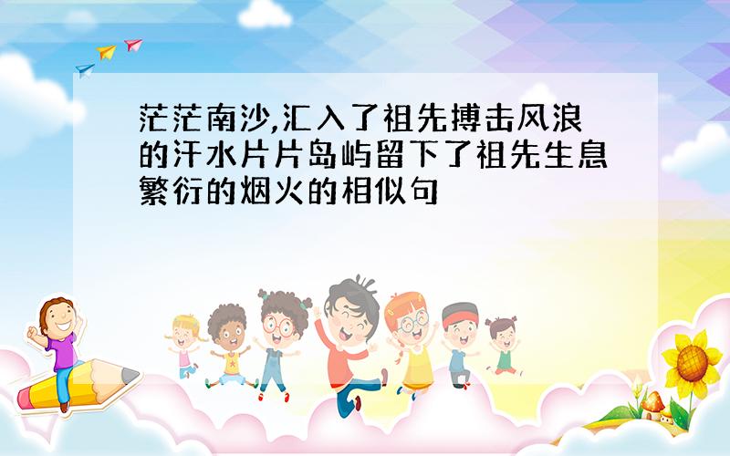 茫茫南沙,汇入了祖先搏击风浪的汗水片片岛屿留下了祖先生息繁衍的烟火的相似句