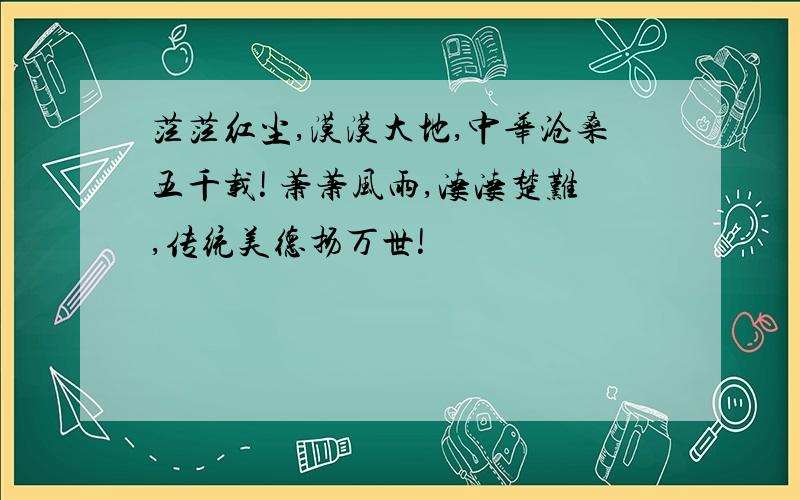 茫茫红尘,漠漠大地,中华沧桑五千载! 萧萧风雨,凄凄楚难,传统美德扬万世!