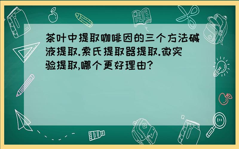 茶叶中提取咖啡因的三个方法碱液提取.索氏提取器提取.微实验提取,哪个更好理由?