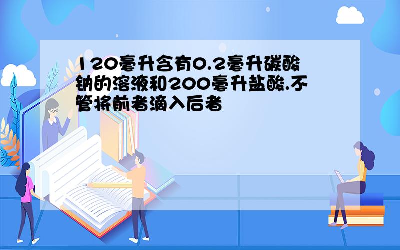 120毫升含有0.2毫升碳酸钠的溶液和200毫升盐酸.不管将前者滴入后者