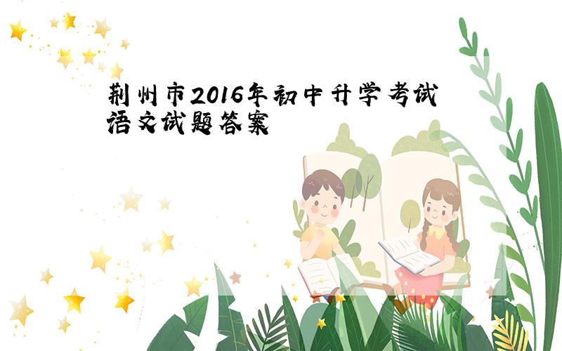 荆州市2016年初中升学考试语文试题答案