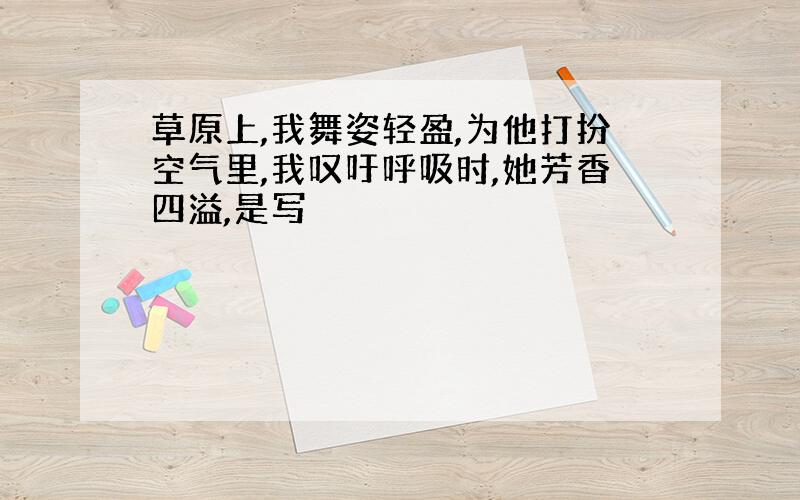 草原上,我舞姿轻盈,为他打扮空气里,我叹吁呼吸时,她芳香四溢,是写