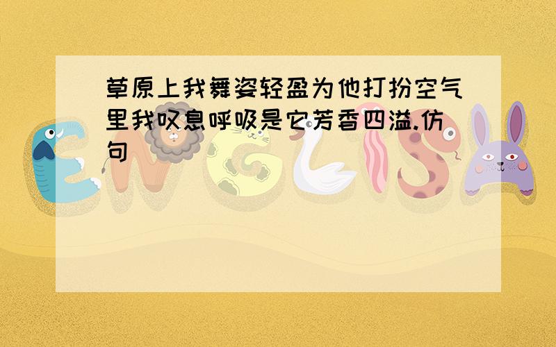 草原上我舞姿轻盈为他打扮空气里我叹息呼吸是它芳香四溢.仿句