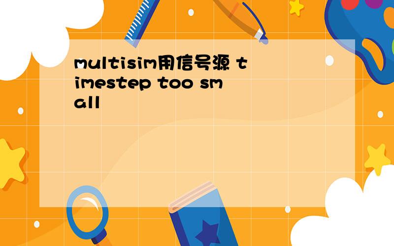 multisim用信号源 timestep too small