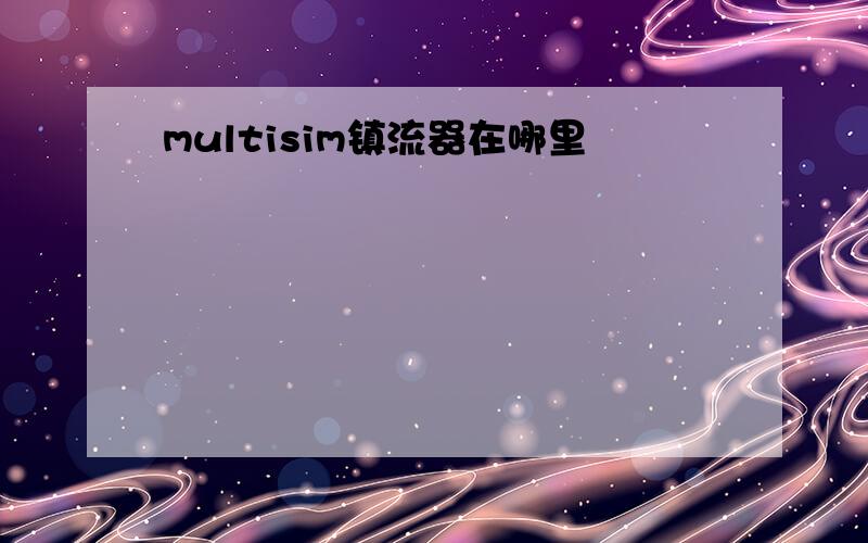 multisim镇流器在哪里