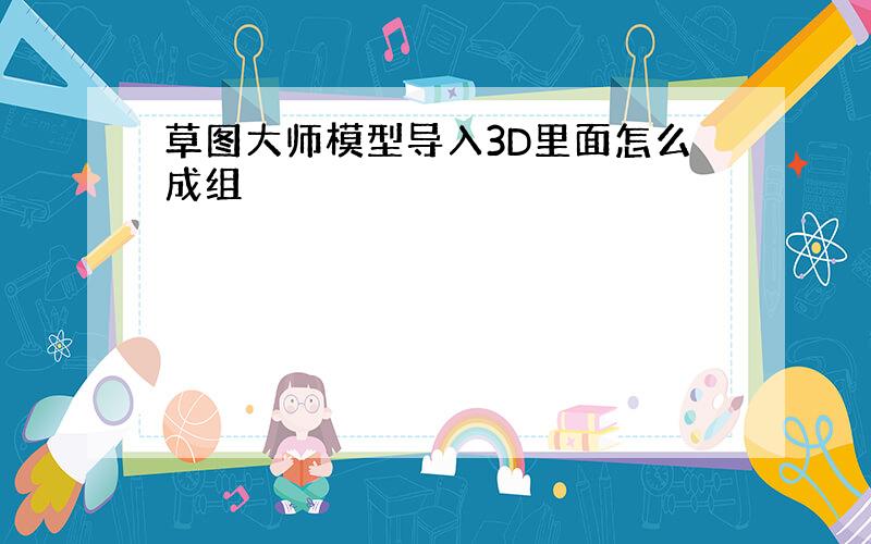 草图大师模型导入3D里面怎么成组