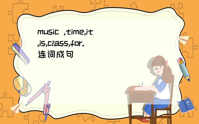 music ,time,it,is,class,for.连词成句