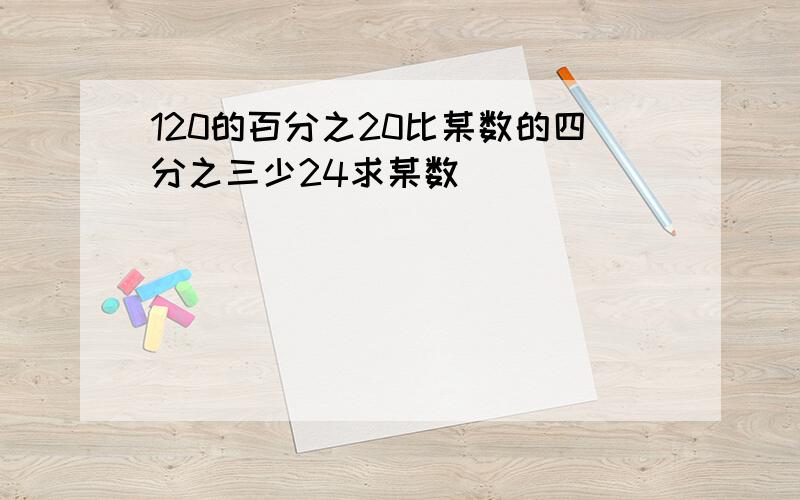 120的百分之20比某数的四分之三少24求某数