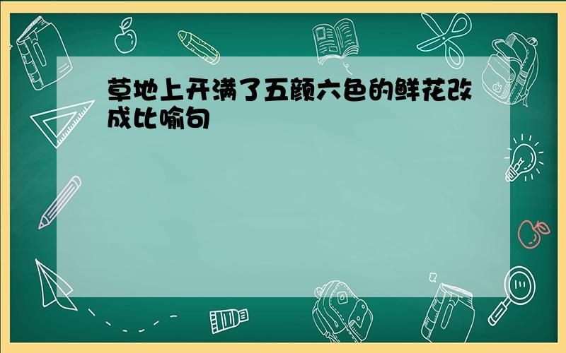 草地上开满了五颜六色的鲜花改成比喻句